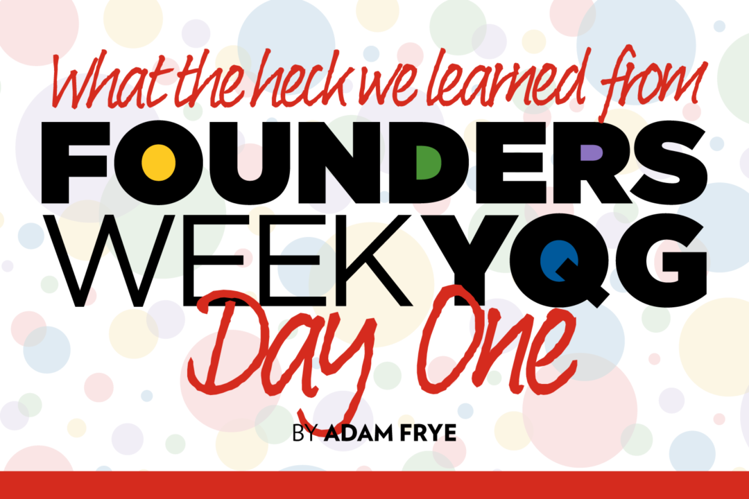 What the Heck We Learned from Founders Week YQG Day 1